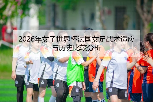2026年女子世界杯法国女足战术适应与历史比较分析