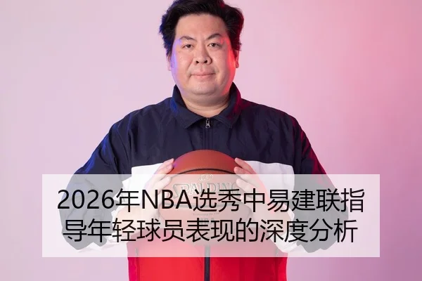 2026年NBA选秀中易建联指导年轻球员表现的深度分析