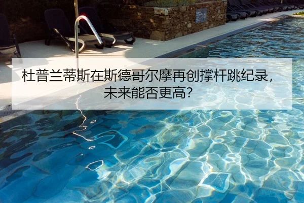 杜普兰蒂斯在斯德哥尔摩再创撑杆跳纪录，未来能否更高？