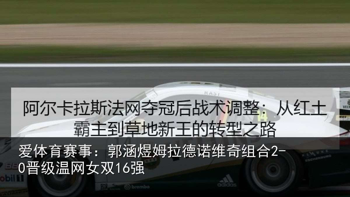 爱体育赛事：郭涵相关情况合2-0晋级温网女双16强
