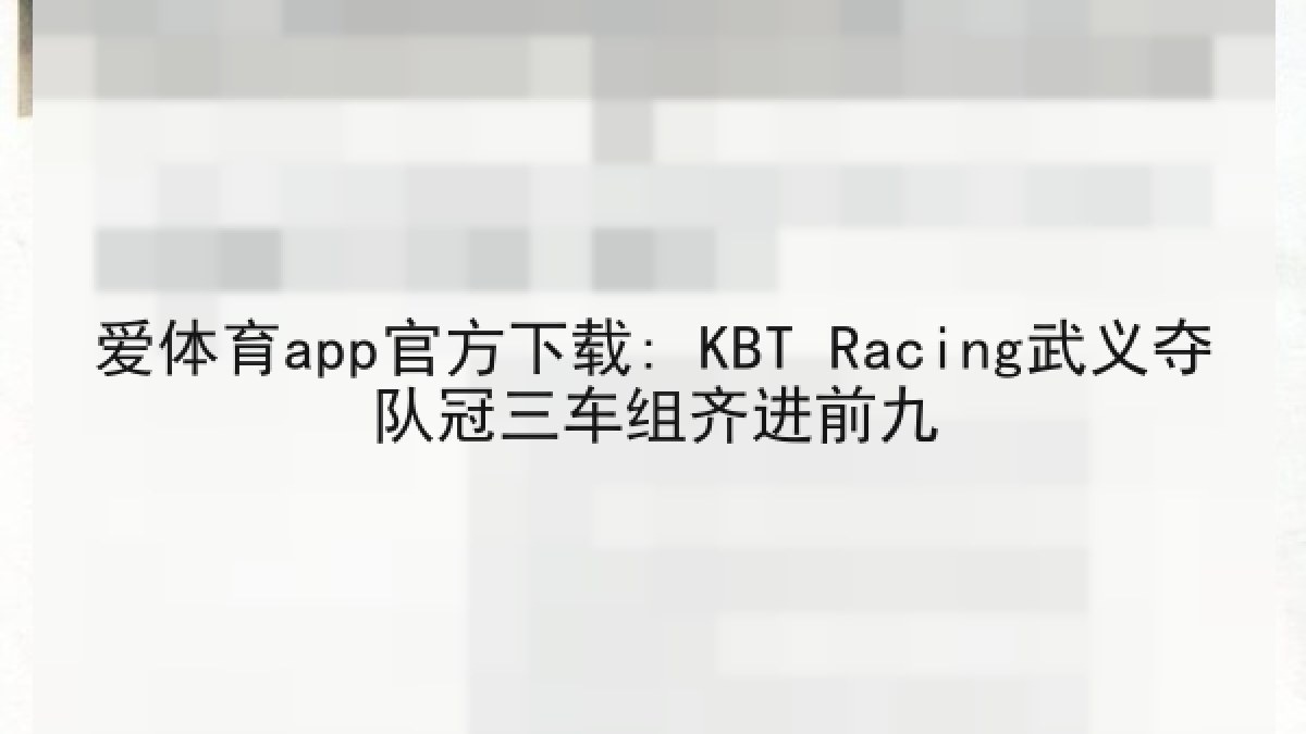 爱体育app官方下载: KBT Racing武义夺队冠三车组齐进前九