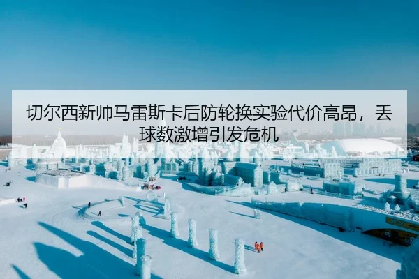切尔西新帅马雷斯卡后防轮换实验代价高昂，丢球数激增引发危机