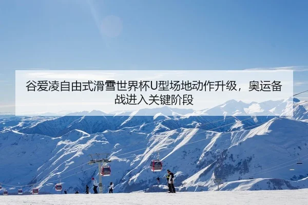 谷爱凌自由式滑雪世界杯U型场地动作升级，奥运备战进入关键阶段