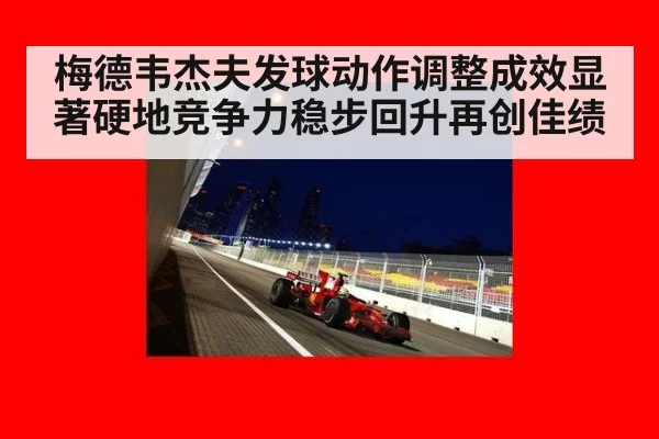 梅德韦杰夫发球动作调整成效显著硬地竞争力稳步回升再创佳绩