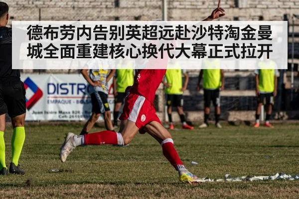 德布劳内告别英超远赴沙特淘金曼城全面重建核心换代大幕正式拉开
