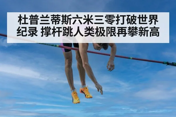 杜普兰蒂斯六米三零打破世界纪录 撑杆跳人类极限再攀新高