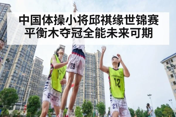 中国体操小将邱祺缘世锦赛平衡木夺冠全能未来可期