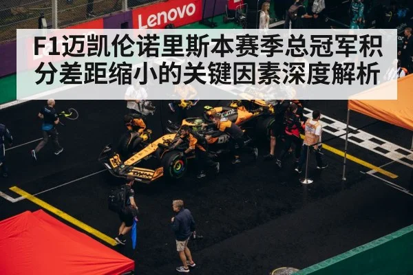 F1迈凯伦诺里斯本赛季总冠军积分差距缩小的关键因素深度解析