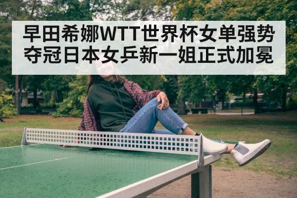 早田希娜WTT世界杯女单强势夺冠日本女乒新一姐正式加冕