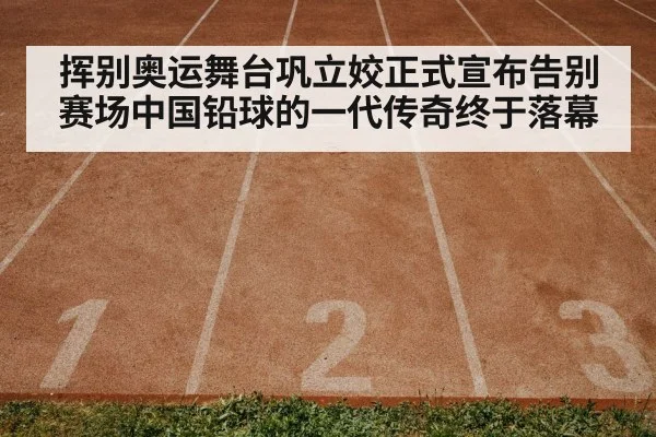 挥别奥运舞台巩立姣正式宣布告别赛场中国铅球的一代传奇终于落幕